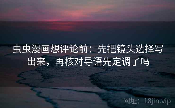 虫虫漫画想评论前:先把镜头选择写出来,再核对导语先定调了吗 虫虫漫画想评论前:先把镜头选择写出来,再核对导语先定调了吗