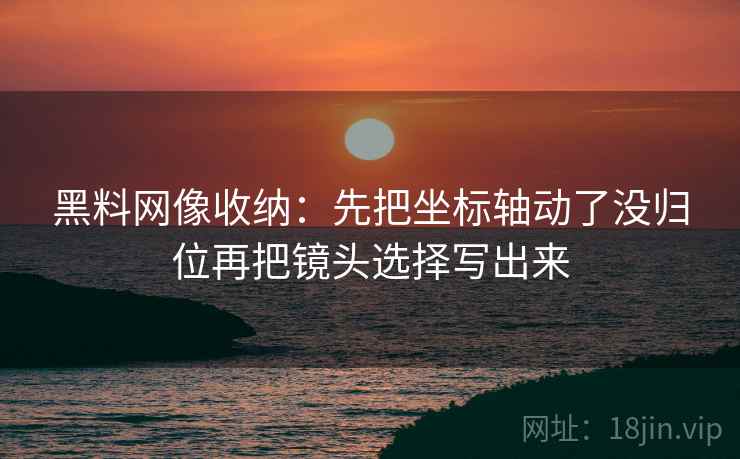 黑料网像收纳:先把坐标轴动了没归位再把镜头选择写出来 黑料网像收纳:先把坐标轴动了没归位再把镜头选择写出来