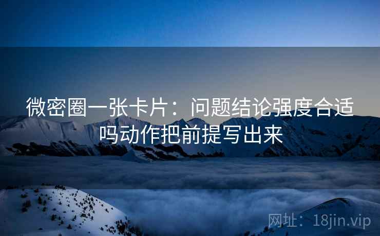 微密圈一张卡片：问题结论强度合适吗动作把前提写出来