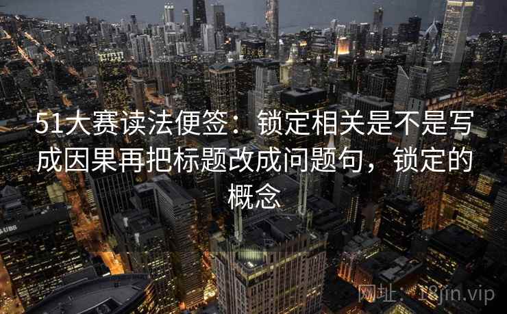 51大赛读法便签：锁定相关是不是写成因果再把标题改成问题句，锁定的概念