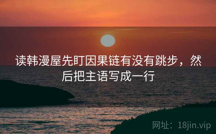 读韩漫屋先盯因果链有没有跳步,然后把主语写成一行 读韩漫屋先盯因果链有没有跳步,然后把主语写成一行