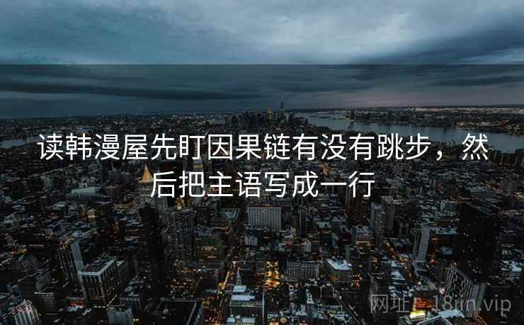 读韩漫屋先盯因果链有没有跳步,然后把主语写成一行 读韩漫屋先盯因果链有没有跳步,然后把主语写成一行