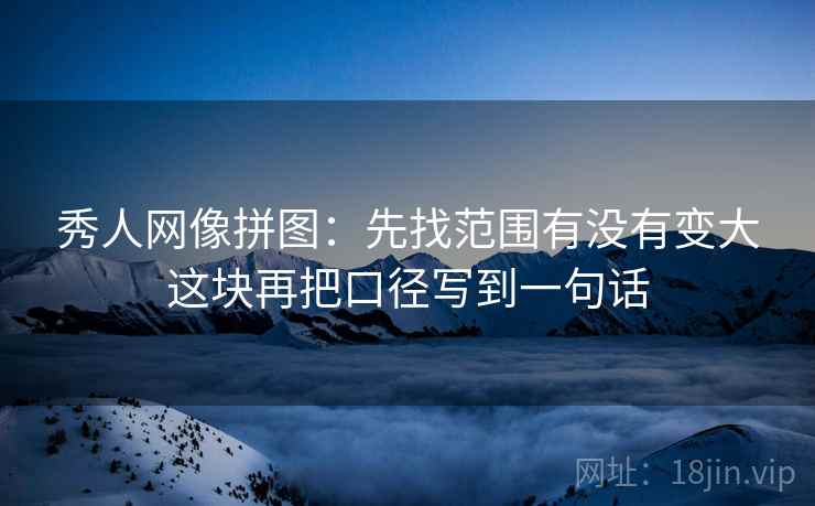 秀人网像拼图：先找范围有没有变大这块再把口径写到一句话