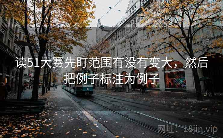 读51大赛先盯范围有没有变大,然后把例子标注为例子 读51大赛先盯范围有没有变大,然后把例子标注为例子