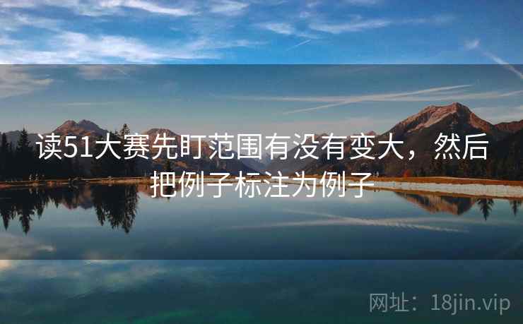 读51大赛先盯范围有没有变大,然后把例子标注为例子 读51大赛先盯范围有没有变大,然后把例子标注为例子