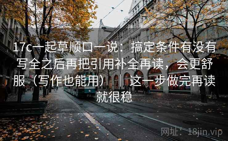 17c一起草顺口一说:搞定条件有没有写全之后再把引用补全再读,会更舒服(写作也能用) | 这一步做完再读就很稳 17c一起草顺口一说:搞定条件有没有写全之后再把引用补全再读,会更舒服(写作也能用) | 这一步做完再读就很稳