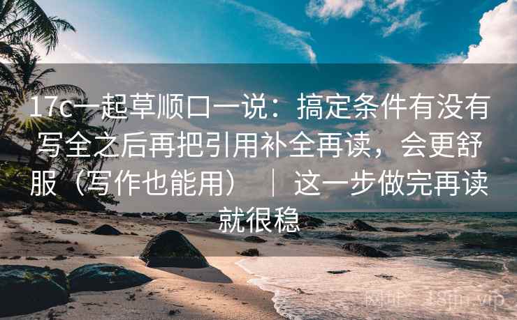 17c一起草顺口一说:搞定条件有没有写全之后再把引用补全再读,会更舒服(写作也能用) | 这一步做完再读就很稳 17c一起草顺口一说:搞定条件有没有写全之后再把引用补全再读,会更舒服(写作也能用) | 这一步做完再读就很稳