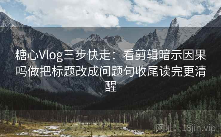 糖心Vlog三步快走:看剪辑暗示因果吗做把标题改成问题句收尾读完更清醒 糖心Vlog三步快走:看剪辑暗示因果吗做把标题改成问题句收尾读完更清醒