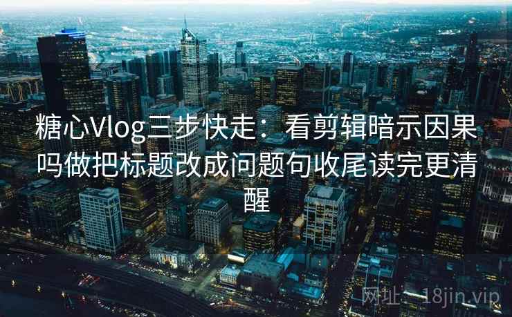 糖心Vlog三步快走:看剪辑暗示因果吗做把标题改成问题句收尾读完更清醒 糖心Vlog三步快走:看剪辑暗示因果吗做把标题改成问题句收尾读完更清醒