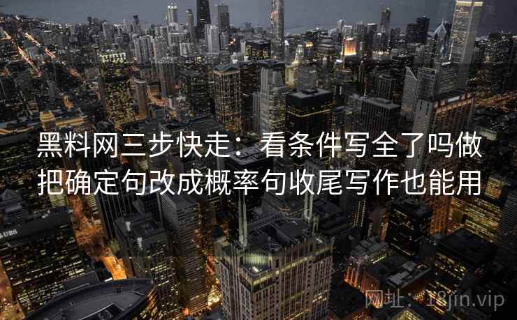 黑料网三步快走:看条件写全了吗做把确定句改成概率句收尾写作也能用 黑料网三步快走:看条件写全了吗做把确定句改成概率句收尾写作也能用