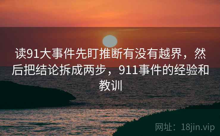 读91大事件先盯推断有没有越界,然后把结论拆成两步,911事件的经验和教训 读91大事件先盯推断有没有越界,然后把结论拆成两步,911事件的经验和教训