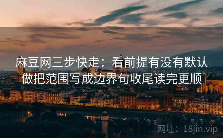 麻豆网三步快走：看前提有没有默认做把范围写成边界句收尾读完更顺