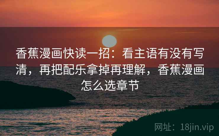 香蕉漫画快读一招:看主语有没有写清,再把配乐拿掉再理解,香蕉漫画怎么选章节 香蕉漫画快读一招:看主语有没有写清,再把配乐拿掉再理解,香蕉漫画怎么选章节