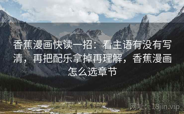 香蕉漫画快读一招:看主语有没有写清,再把配乐拿掉再理解,香蕉漫画怎么选章节 香蕉漫画快读一招:看主语有没有写清,再把配乐拿掉再理解,香蕉漫画怎么选章节