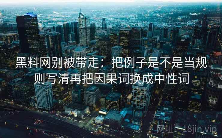 黑料网别被带走:把例子是不是当规则写清再把因果词换成中性词 黑料网别被带走:把例子是不是当规则写清再把因果词换成中性词