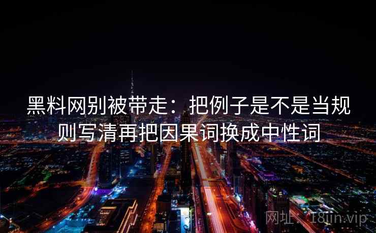 黑料网别被带走:把例子是不是当规则写清再把因果词换成中性词 黑料网别被带走:把例子是不是当规则写清再把因果词换成中性词