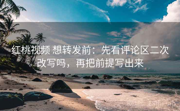 红桃视频 想转发前:先看评论区二次改写吗,再把前提写出来 红桃视频 想转发前:先看评论区二次改写吗,再把前提写出来