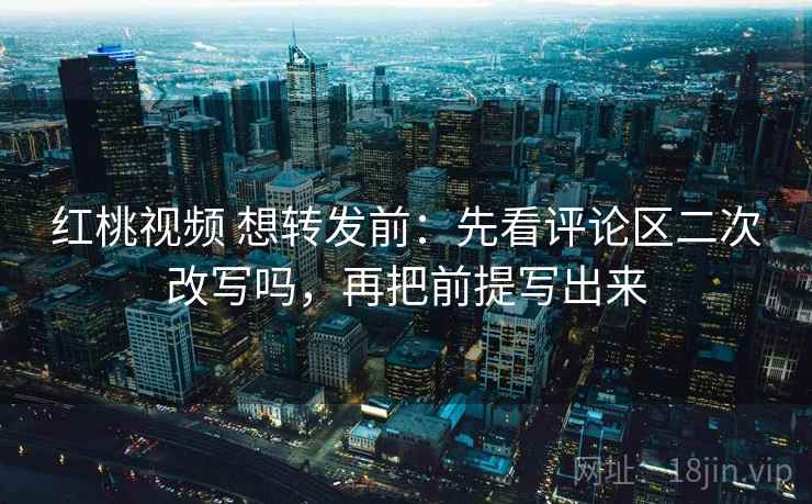 红桃视频 想转发前:先看评论区二次改写吗,再把前提写出来 红桃视频 想转发前:先看评论区二次改写吗,再把前提写出来