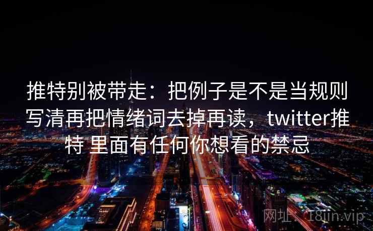 推特别被带走:把例子是不是当规则写清再把情绪词去掉再读,twitter推特 里面有任何你想看的禁忌 推特别被带走:把例子是不是当规则写清再把情绪词去掉再读,twitter推特 里面有任何你想看的禁忌