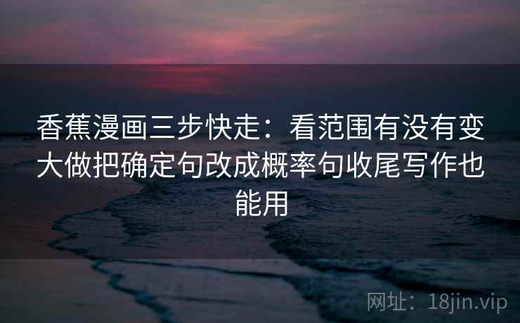香蕉漫画三步快走：看范围有没有变大做把确定句改成概率句收尾写作也能用