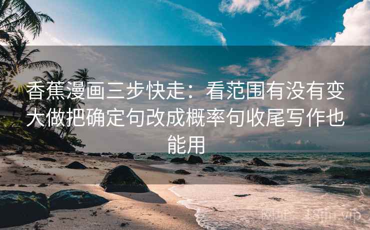 香蕉漫画三步快走：看范围有没有变大做把确定句改成概率句收尾写作也能用