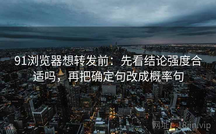 91浏览器想转发前:先看结论强度合适吗,再把确定句改成概率句 91浏览器想转发前:先看结论强度合适吗,再把确定句改成概率句