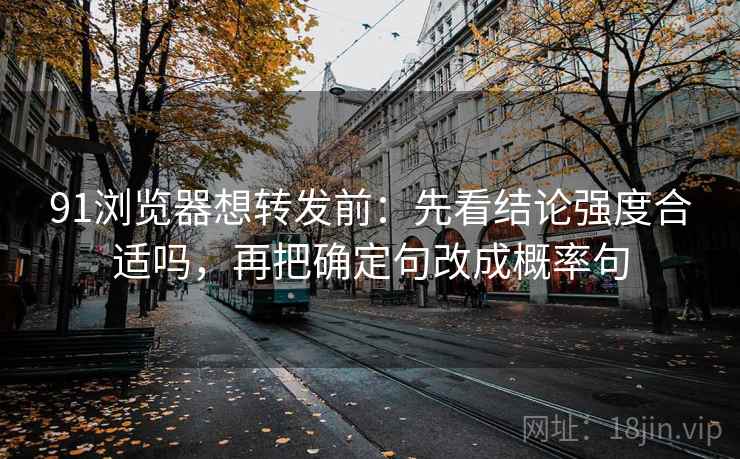 91浏览器想转发前:先看结论强度合适吗,再把确定句改成概率句 91浏览器想转发前:先看结论强度合适吗,再把确定句改成概率句
