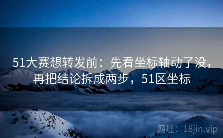 51大赛想转发前:先看坐标轴动了没,再把结论拆成两步,51区坐标 51大赛想转发前:先看坐标轴动了没,再把结论拆成两步,51区坐标